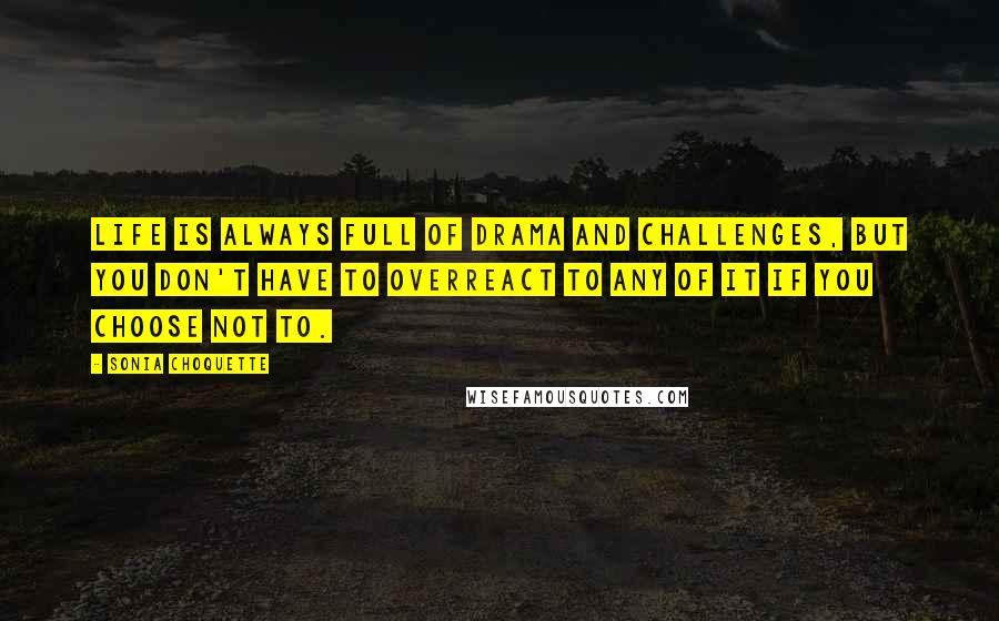 Sonia Choquette Quotes: Life is always full of drama and challenges, but you don't have to overreact to any of it if you choose not to.