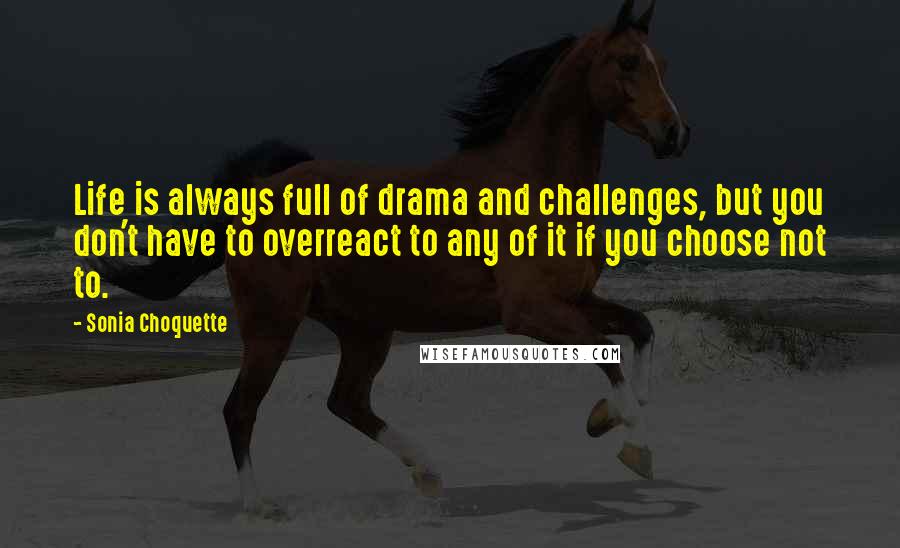 Sonia Choquette Quotes: Life is always full of drama and challenges, but you don't have to overreact to any of it if you choose not to.