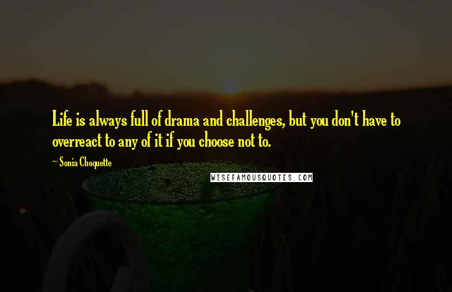 Sonia Choquette Quotes: Life is always full of drama and challenges, but you don't have to overreact to any of it if you choose not to.