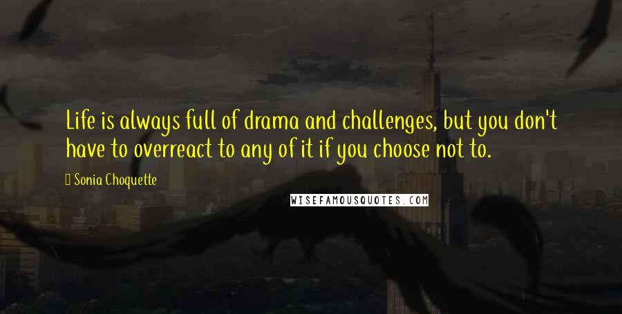 Sonia Choquette Quotes: Life is always full of drama and challenges, but you don't have to overreact to any of it if you choose not to.