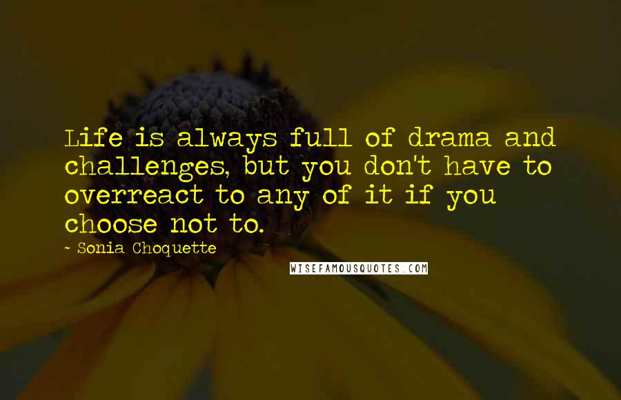 Sonia Choquette Quotes: Life is always full of drama and challenges, but you don't have to overreact to any of it if you choose not to.