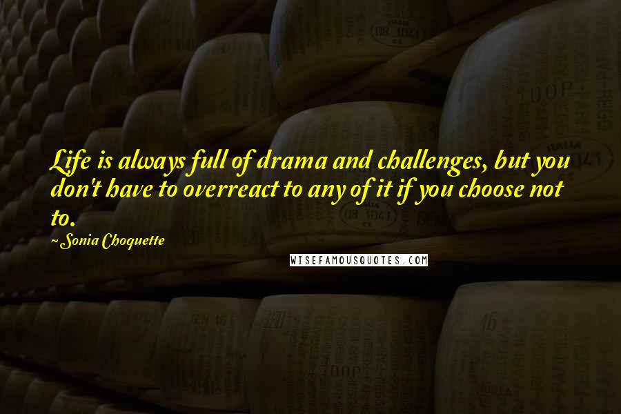 Sonia Choquette Quotes: Life is always full of drama and challenges, but you don't have to overreact to any of it if you choose not to.