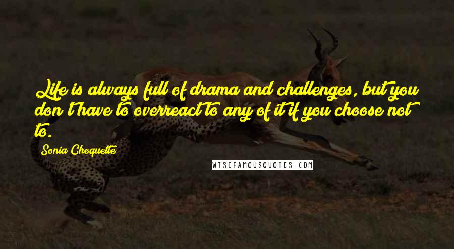 Sonia Choquette Quotes: Life is always full of drama and challenges, but you don't have to overreact to any of it if you choose not to.