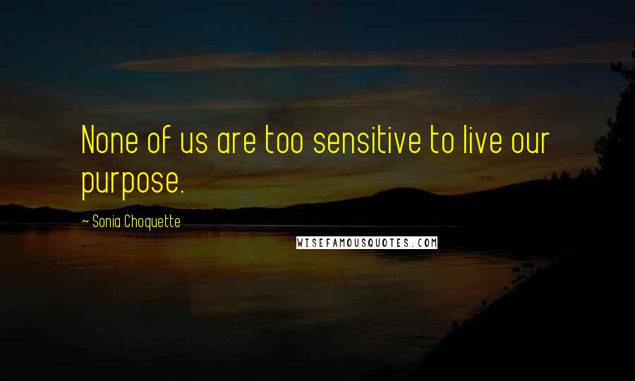 Sonia Choquette Quotes: None of us are too sensitive to live our purpose.