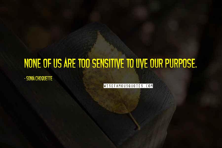 Sonia Choquette Quotes: None of us are too sensitive to live our purpose.