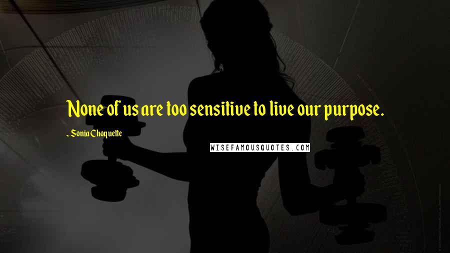 Sonia Choquette Quotes: None of us are too sensitive to live our purpose.