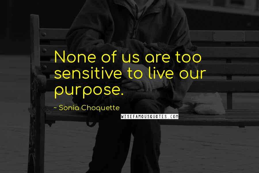 Sonia Choquette Quotes: None of us are too sensitive to live our purpose.