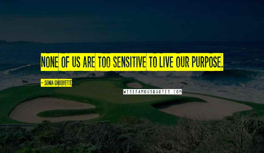 Sonia Choquette Quotes: None of us are too sensitive to live our purpose.