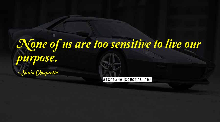 Sonia Choquette Quotes: None of us are too sensitive to live our purpose.