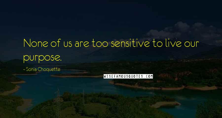 Sonia Choquette Quotes: None of us are too sensitive to live our purpose.