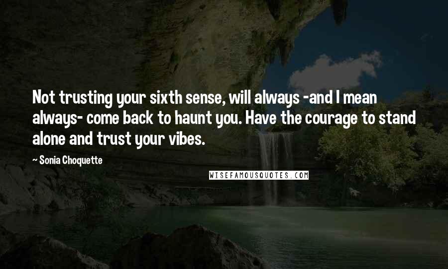 Sonia Choquette Quotes: Not trusting your sixth sense, will always -and I mean always- come back to haunt you. Have the courage to stand alone and trust your vibes.