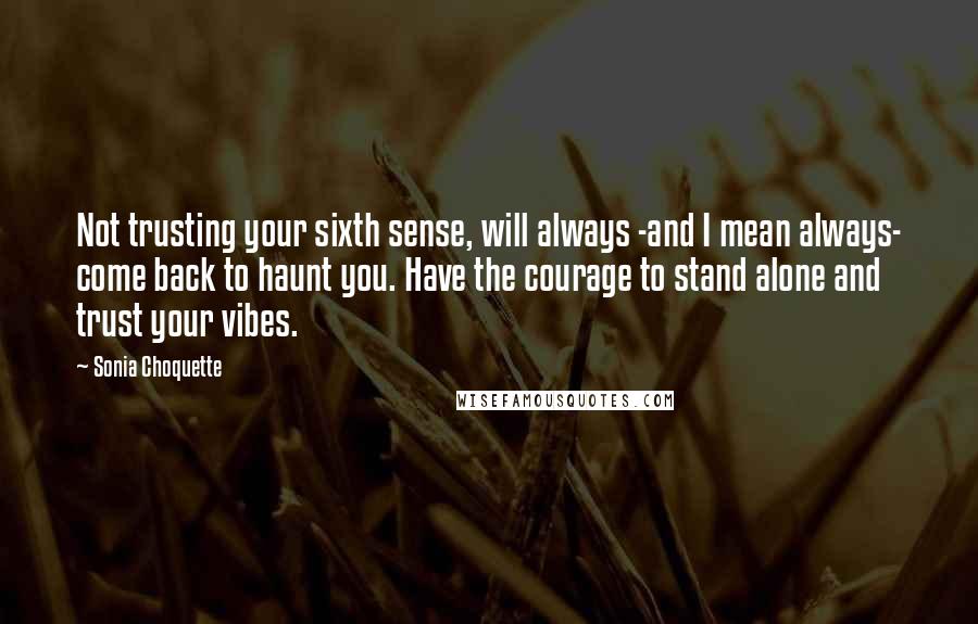 Sonia Choquette Quotes: Not trusting your sixth sense, will always -and I mean always- come back to haunt you. Have the courage to stand alone and trust your vibes.