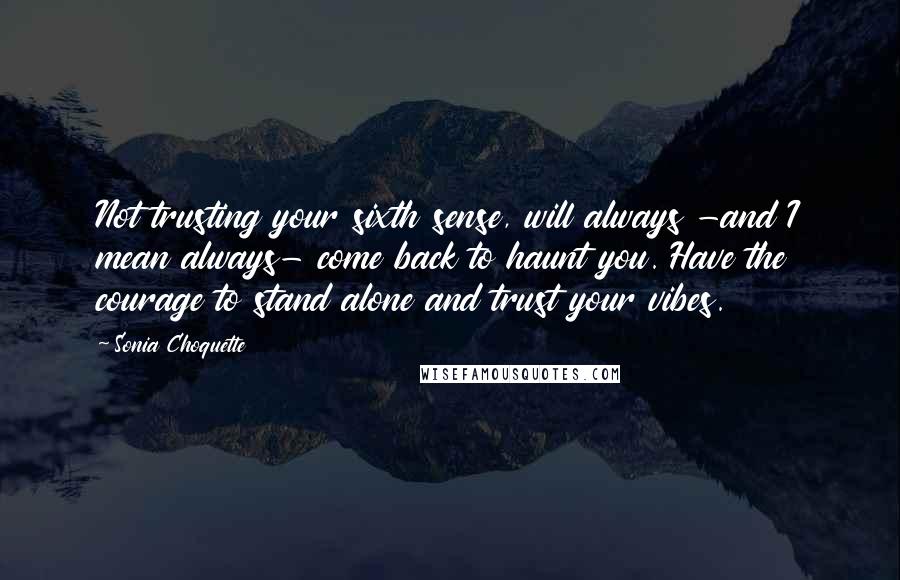 Sonia Choquette Quotes: Not trusting your sixth sense, will always -and I mean always- come back to haunt you. Have the courage to stand alone and trust your vibes.