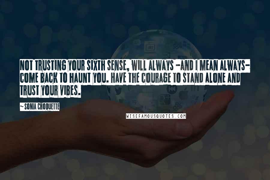 Sonia Choquette Quotes: Not trusting your sixth sense, will always -and I mean always- come back to haunt you. Have the courage to stand alone and trust your vibes.