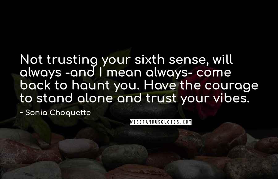 Sonia Choquette Quotes: Not trusting your sixth sense, will always -and I mean always- come back to haunt you. Have the courage to stand alone and trust your vibes.