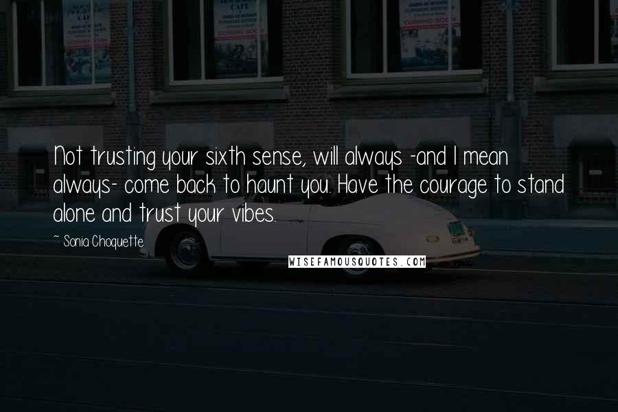 Sonia Choquette Quotes: Not trusting your sixth sense, will always -and I mean always- come back to haunt you. Have the courage to stand alone and trust your vibes.