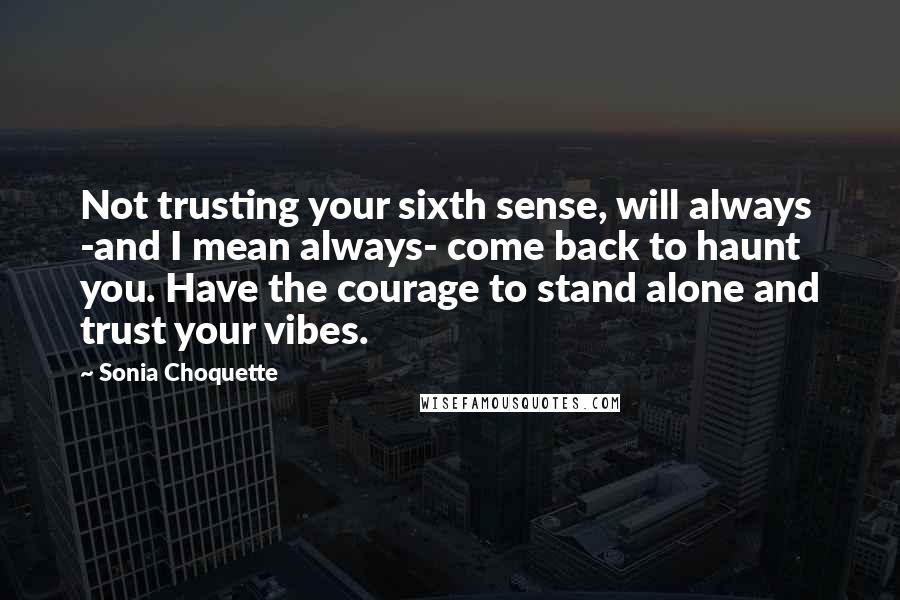 Sonia Choquette Quotes: Not trusting your sixth sense, will always -and I mean always- come back to haunt you. Have the courage to stand alone and trust your vibes.