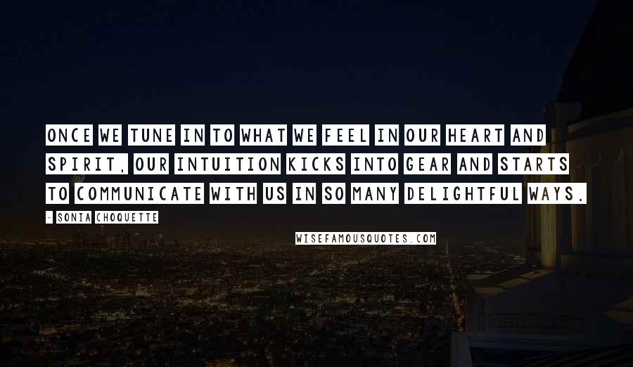 Sonia Choquette Quotes: Once we tune in to what we feel in our heart and Spirit, our intuition kicks into gear and starts to communicate with us in so many delightful ways.