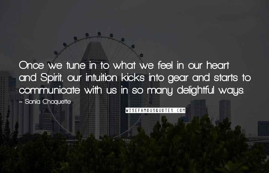 Sonia Choquette Quotes: Once we tune in to what we feel in our heart and Spirit, our intuition kicks into gear and starts to communicate with us in so many delightful ways.