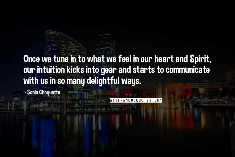 Sonia Choquette Quotes: Once we tune in to what we feel in our heart and Spirit, our intuition kicks into gear and starts to communicate with us in so many delightful ways.