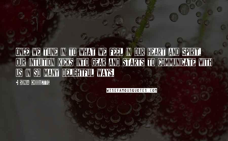 Sonia Choquette Quotes: Once we tune in to what we feel in our heart and Spirit, our intuition kicks into gear and starts to communicate with us in so many delightful ways.