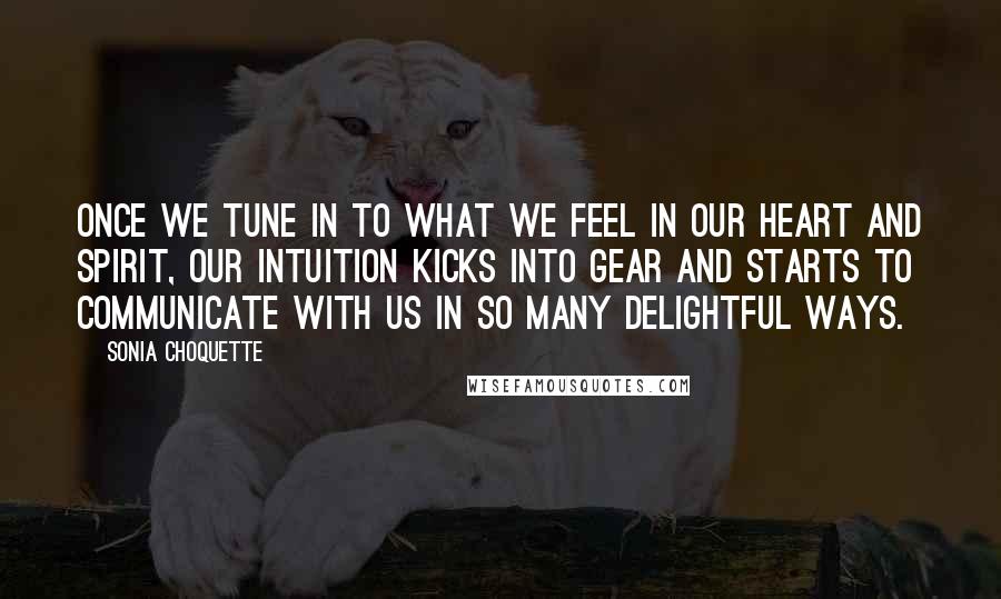 Sonia Choquette Quotes: Once we tune in to what we feel in our heart and Spirit, our intuition kicks into gear and starts to communicate with us in so many delightful ways.