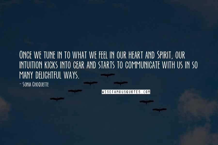 Sonia Choquette Quotes: Once we tune in to what we feel in our heart and Spirit, our intuition kicks into gear and starts to communicate with us in so many delightful ways.