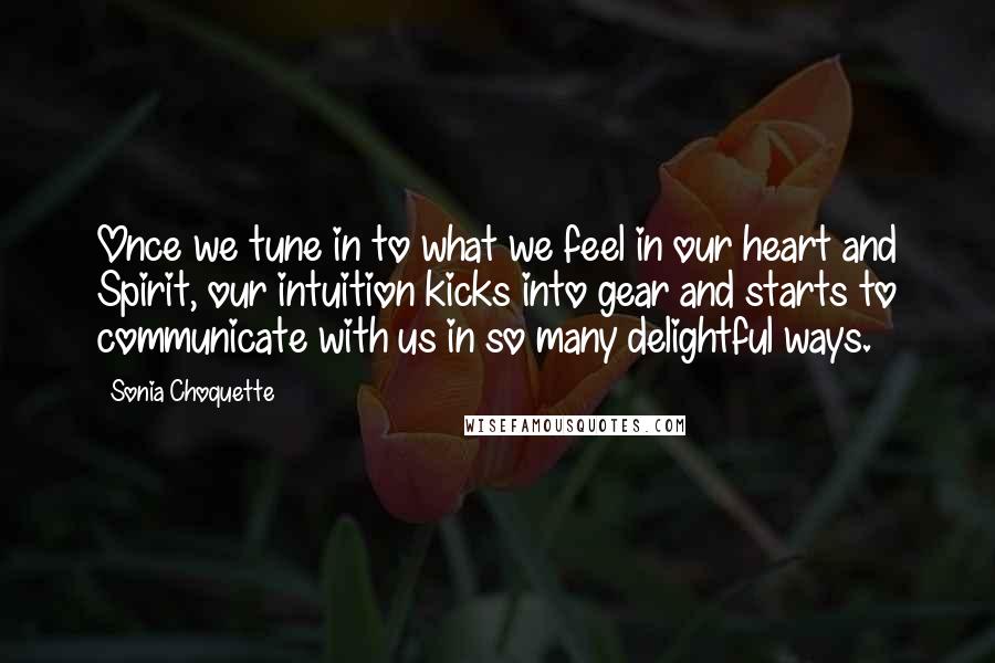 Sonia Choquette Quotes: Once we tune in to what we feel in our heart and Spirit, our intuition kicks into gear and starts to communicate with us in so many delightful ways.