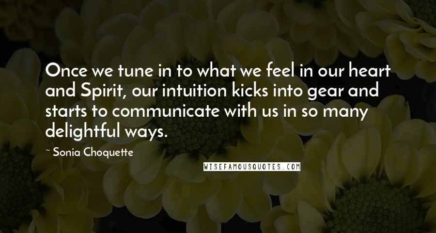 Sonia Choquette Quotes: Once we tune in to what we feel in our heart and Spirit, our intuition kicks into gear and starts to communicate with us in so many delightful ways.