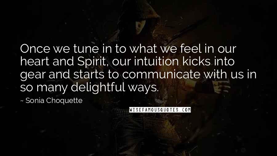 Sonia Choquette Quotes: Once we tune in to what we feel in our heart and Spirit, our intuition kicks into gear and starts to communicate with us in so many delightful ways.