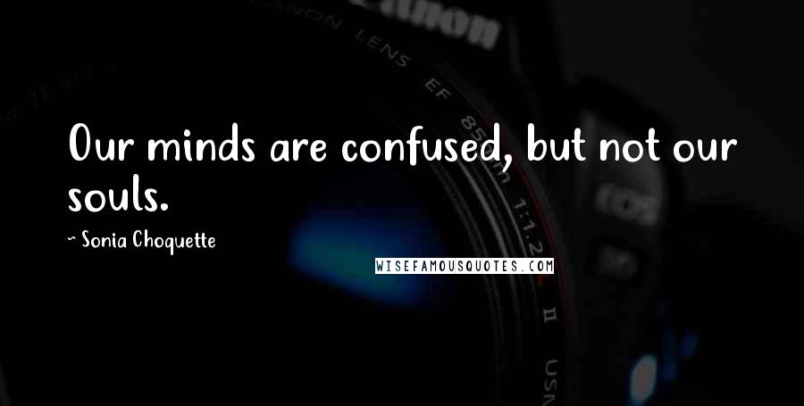 Sonia Choquette Quotes: Our minds are confused, but not our souls.