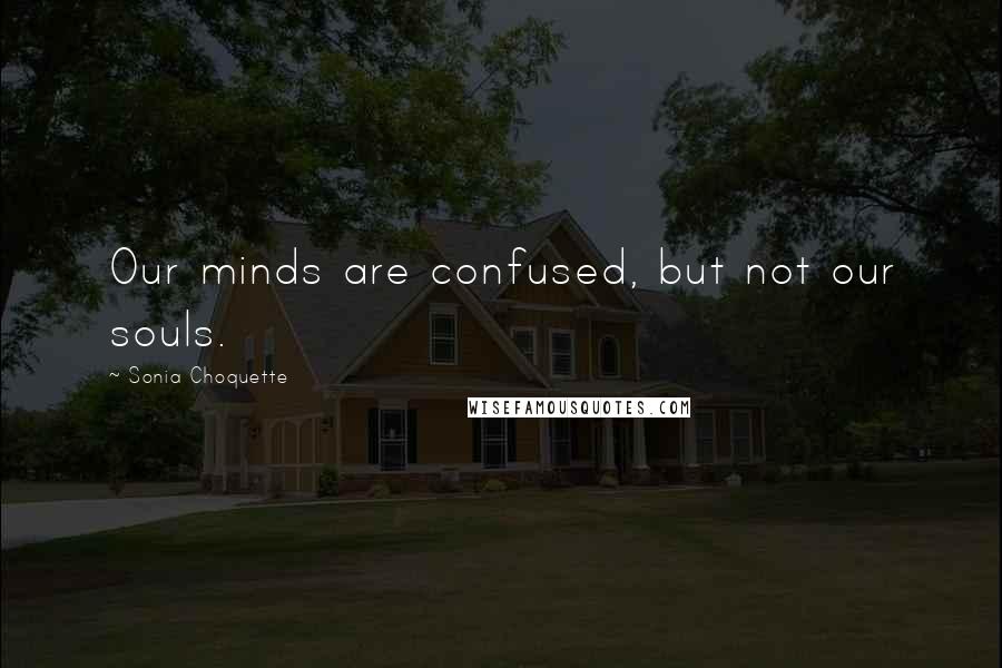 Sonia Choquette Quotes: Our minds are confused, but not our souls.