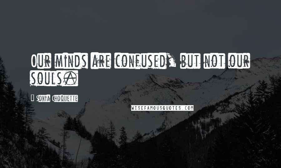 Sonia Choquette Quotes: Our minds are confused, but not our souls.