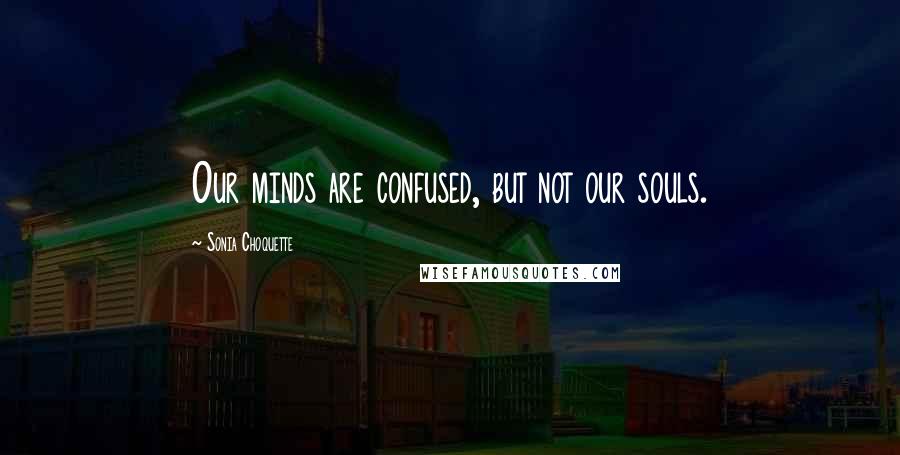 Sonia Choquette Quotes: Our minds are confused, but not our souls.