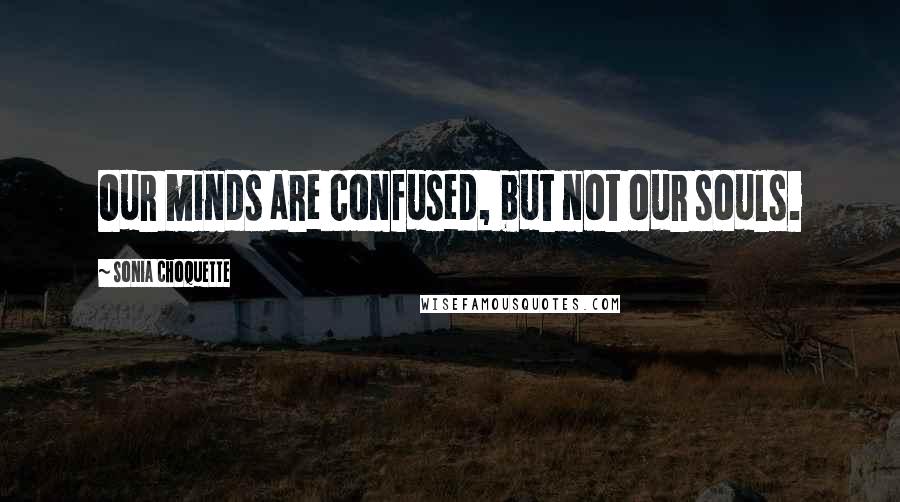 Sonia Choquette Quotes: Our minds are confused, but not our souls.