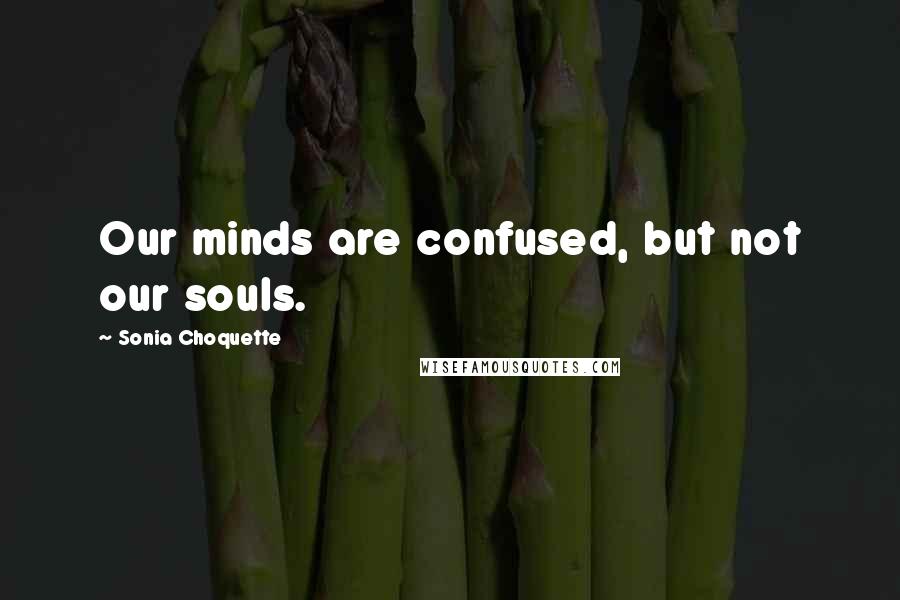 Sonia Choquette Quotes: Our minds are confused, but not our souls.