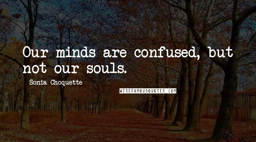 Sonia Choquette Quotes: Our minds are confused, but not our souls.