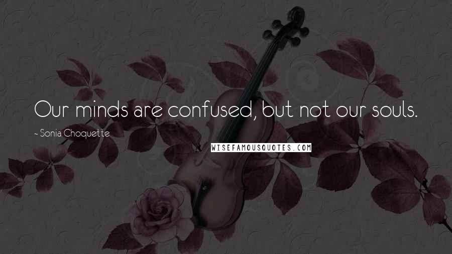 Sonia Choquette Quotes: Our minds are confused, but not our souls.