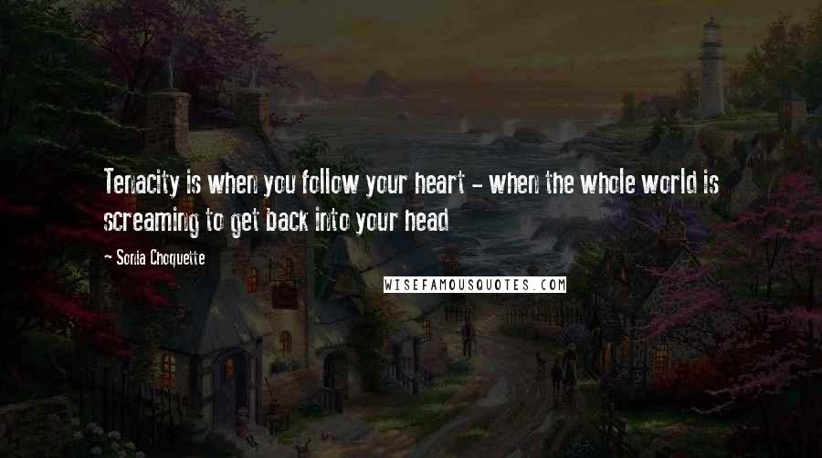 Sonia Choquette Quotes: Tenacity is when you follow your heart - when the whole world is screaming to get back into your head