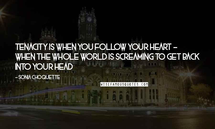 Sonia Choquette Quotes: Tenacity is when you follow your heart - when the whole world is screaming to get back into your head