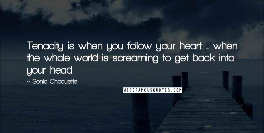 Sonia Choquette Quotes: Tenacity is when you follow your heart - when the whole world is screaming to get back into your head