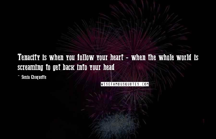 Sonia Choquette Quotes: Tenacity is when you follow your heart - when the whole world is screaming to get back into your head