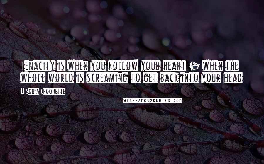 Sonia Choquette Quotes: Tenacity is when you follow your heart - when the whole world is screaming to get back into your head