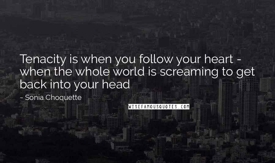 Sonia Choquette Quotes: Tenacity is when you follow your heart - when the whole world is screaming to get back into your head
