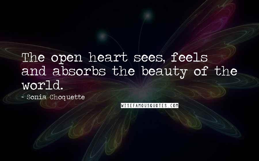 Sonia Choquette Quotes: The open heart sees, feels and absorbs the beauty of the world.