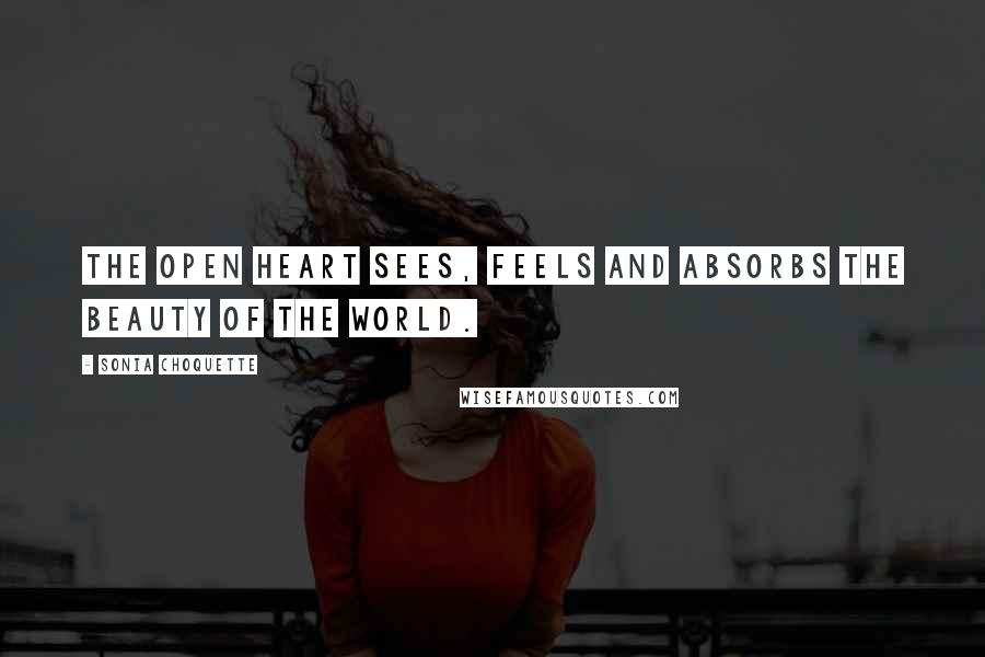 Sonia Choquette Quotes: The open heart sees, feels and absorbs the beauty of the world.