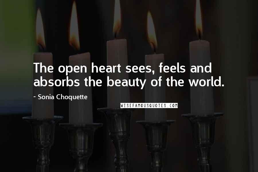 Sonia Choquette Quotes: The open heart sees, feels and absorbs the beauty of the world.