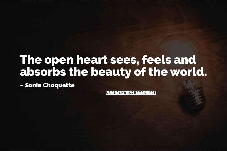 Sonia Choquette Quotes: The open heart sees, feels and absorbs the beauty of the world.