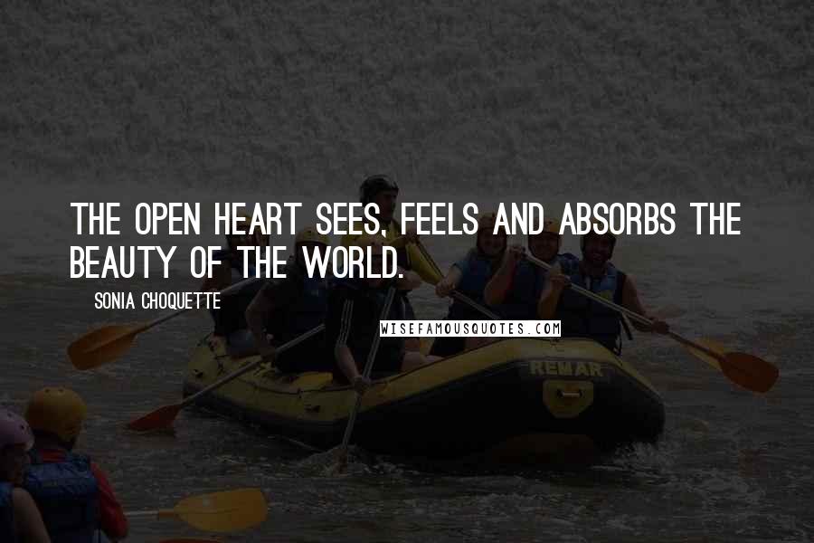 Sonia Choquette Quotes: The open heart sees, feels and absorbs the beauty of the world.