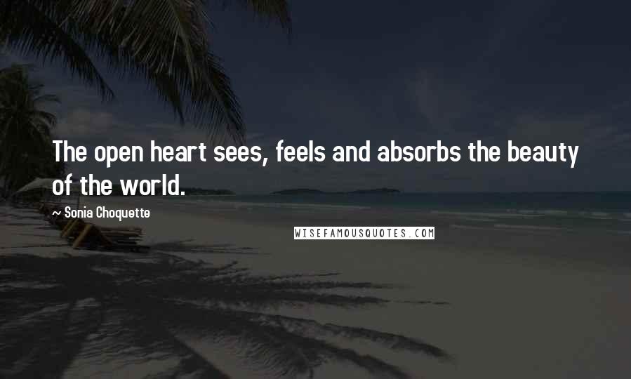 Sonia Choquette Quotes: The open heart sees, feels and absorbs the beauty of the world.